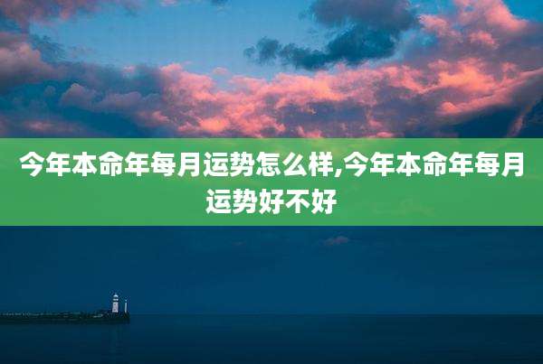 今年本命年每月运势怎么样,今年本命年每月运势好不好