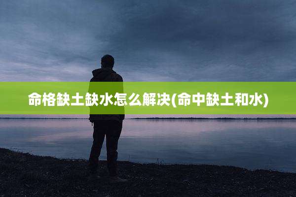 命格缺土缺水怎么解决(命中缺土和水)
