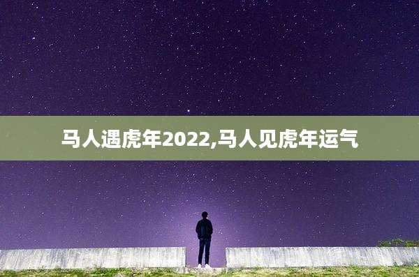 马人遇虎年2022,马人见虎年运气