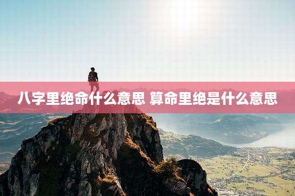 八字里绝命什么意思 算命里绝是什么意思