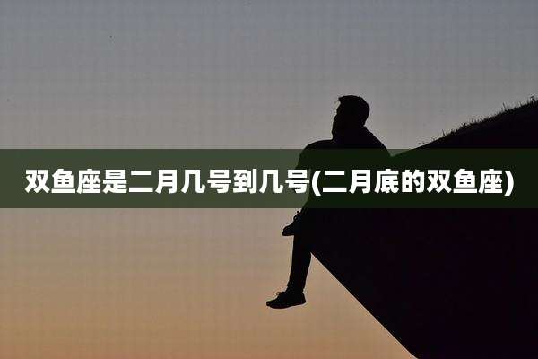 双鱼座是二月几号到几号(二月底的双鱼座)