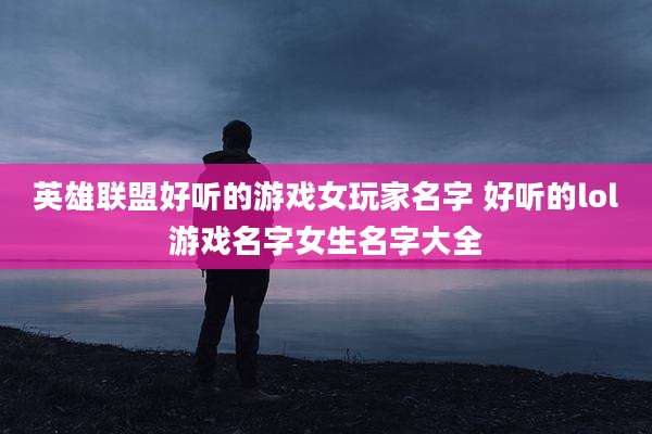 英雄联盟好听的游戏女玩家名字 好听的lol游戏名字女生名字大全
