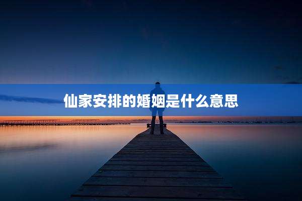 仙家安排的婚姻是什么意思