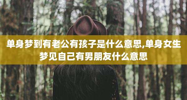 单身梦到有老公有孩子是什么意思,单身女生梦见自己有男朋友什么意思