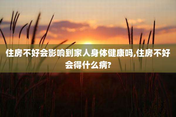 住房不好会影响到家人身体健康吗,住房不好会得什么病?