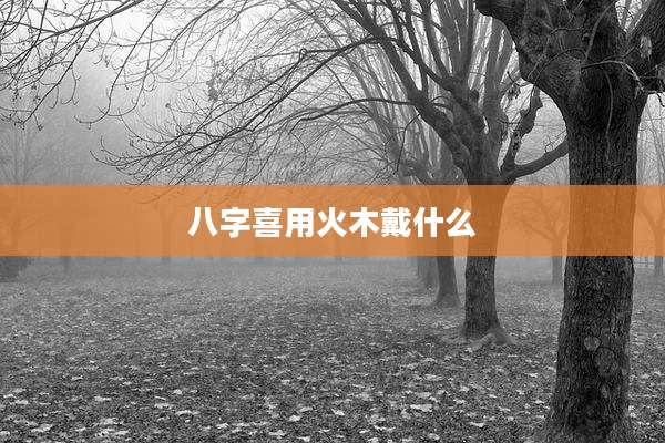 八字喜用火木戴什么
