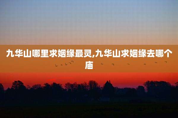 九华山哪里求姻缘最灵,九华山求姻缘去哪个庙
