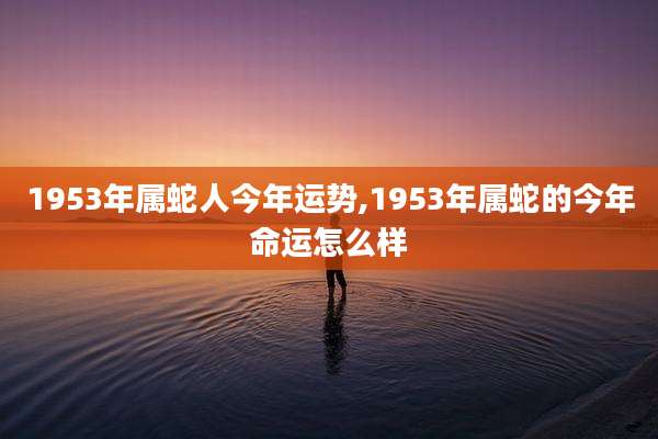 1953年属蛇人今年运势,1953年属蛇的今年命运怎么样