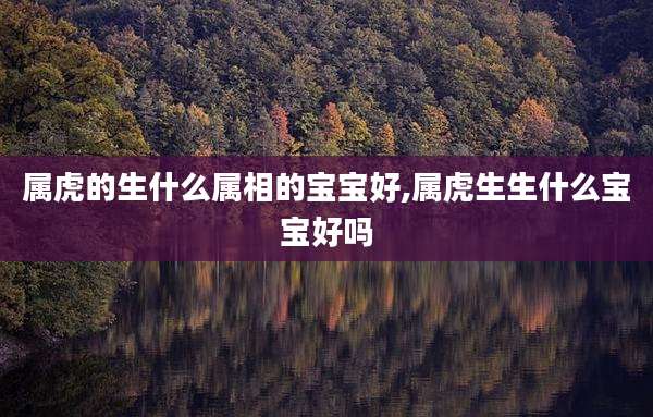 属虎的生什么属相的宝宝好,属虎生生什么宝宝好吗