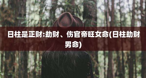 日柱是正财:劫财、伤官帝旺女命(日柱劫财男命)