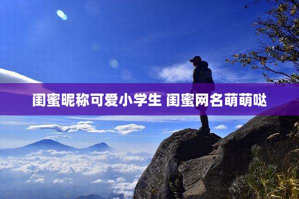 闺蜜昵称可爱小学生 闺蜜网名萌萌哒