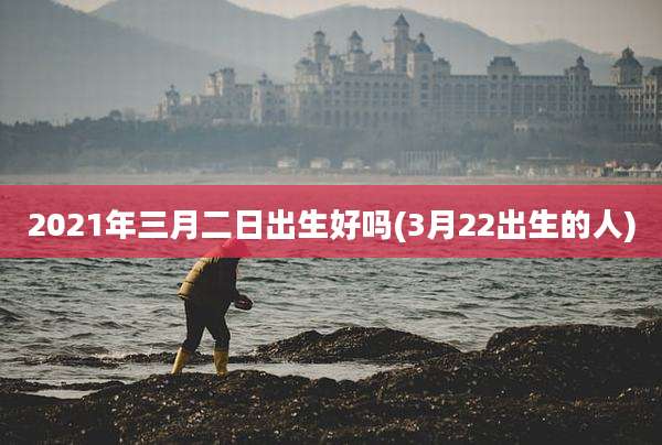 2021年三月二日出生好吗(3月22出生的人)