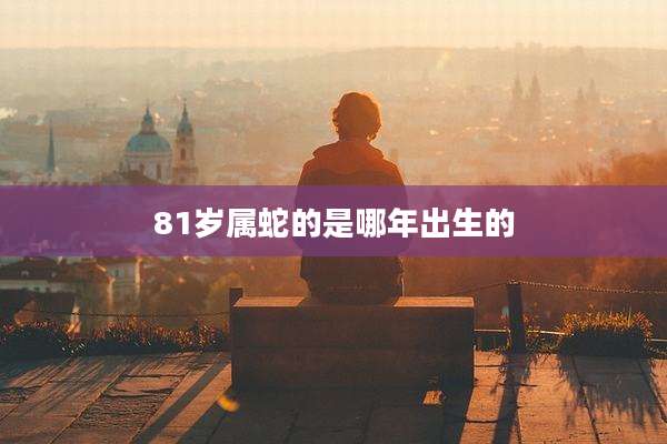 81岁属蛇的是哪年出生的