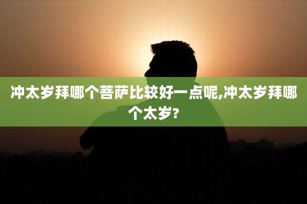 冲太岁拜哪个菩萨比较好一点呢,冲太岁拜哪个太岁?