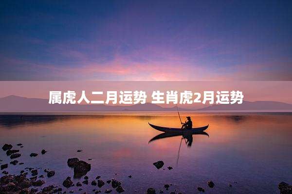 属虎人二月运势 生肖虎2月运势
