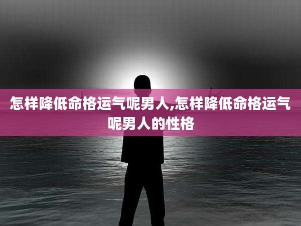 怎样降低命格运气呢男人,怎样降低命格运气呢男人的性格
