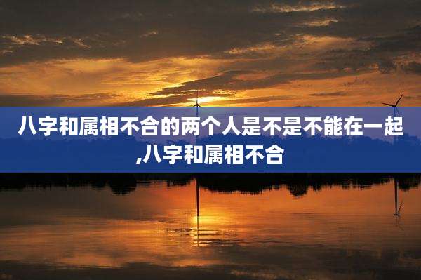 八字和属相不合的两个人是不是不能在一起,八字和属相不合