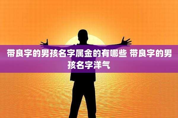 带良字的男孩名字属金的有哪些 带良字的男孩名字洋气