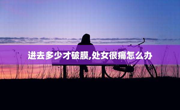 进去多少才破膜,处女很痛怎么办