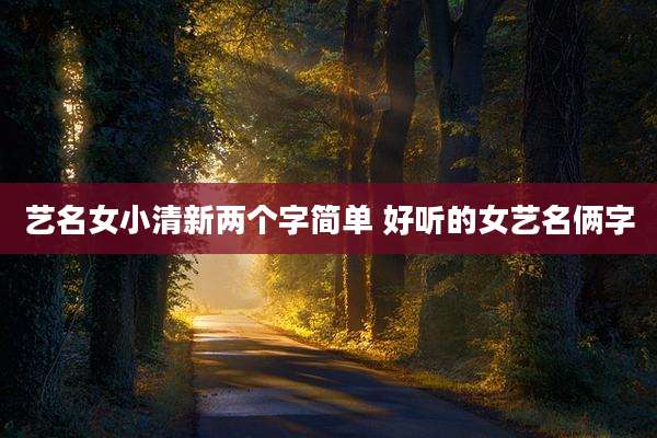 艺名女小清新两个字简单 好听的女艺名俩字