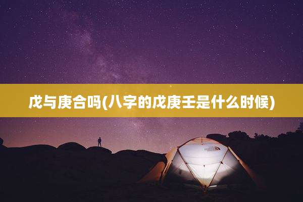 戊与庚合吗(八字的戊庚壬是什么时候)