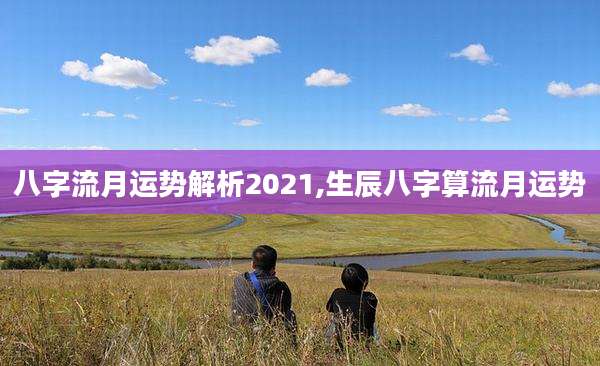 八字流月运势解析2021,生辰八字算流月运势