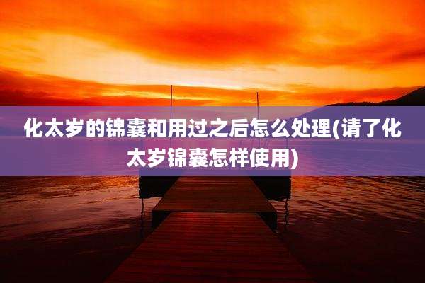 化太岁的锦囊和用过之后怎么处理(请了化太岁锦囊怎样使用)