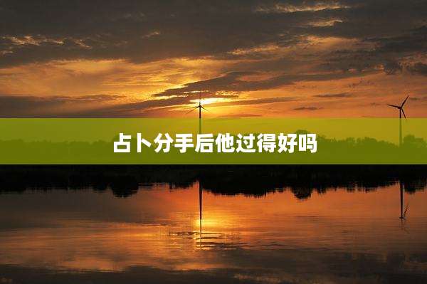 占卜分手后他过得好吗