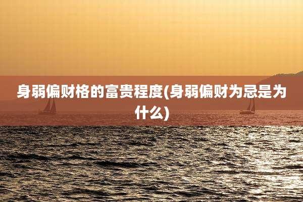 身弱偏财格的富贵程度(身弱偏财为忌是为什么)