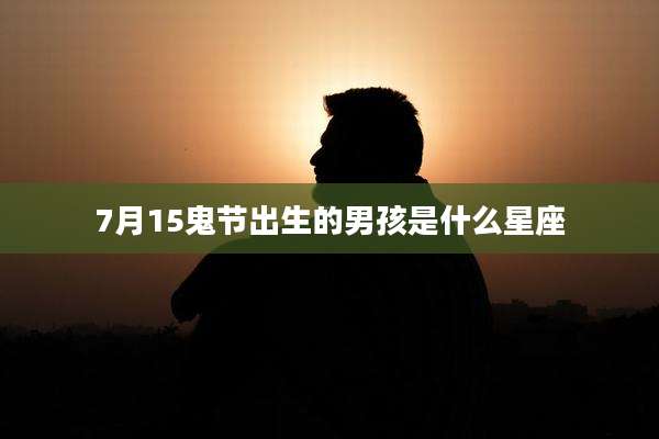 7月15鬼节出生的男孩是什么星座