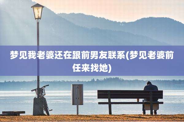 梦见我老婆还在跟前男友联系(梦见老婆前任来找她)