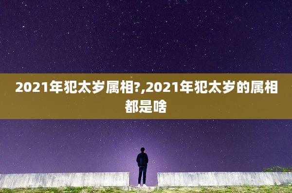 2021年犯太岁属相?,2021年犯太岁的属相都是啥