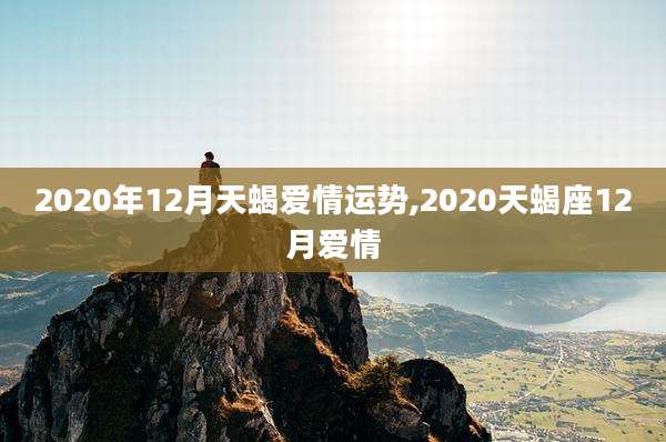 2020年12月天蝎爱情运势,2020天蝎座12月爱情