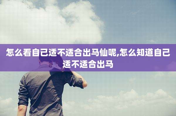 怎么看自己适不适合出马仙呢,怎么知道自己适不适合出马