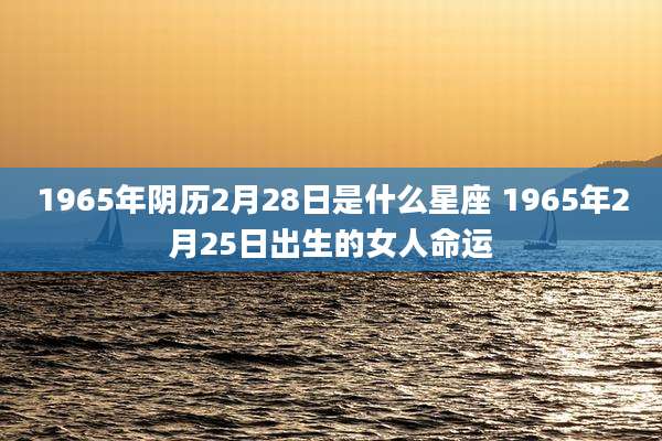 1965年阴历2月28日是什么星座 1965年2月25日出生的女人命运