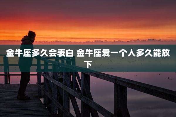 金牛座多久会表白 金牛座爱一个人多久能放下