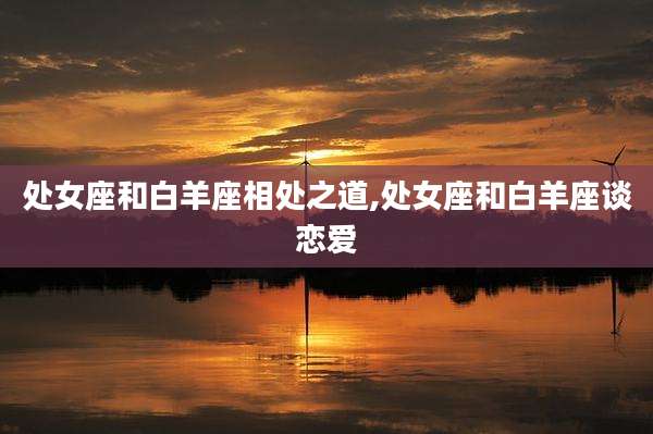 处女座和白羊座相处之道,处女座和白羊座谈恋爱