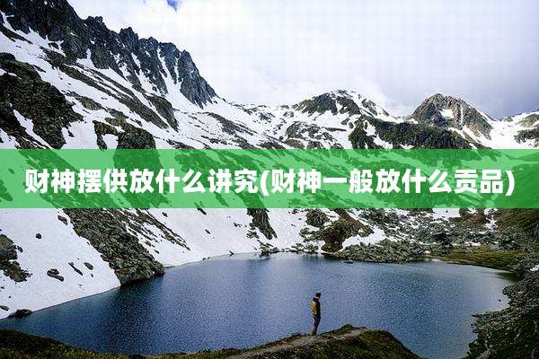 财神摆供放什么讲究(财神一般放什么贡品)
