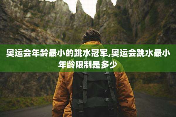 奥运会年龄最小的跳水冠军,奥运会跳水最小年龄限制是多少