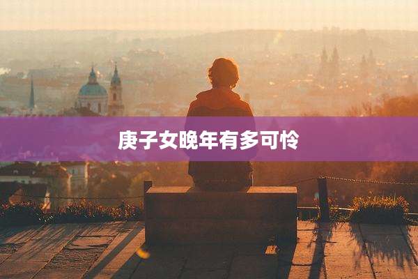 庚子女晚年有多可怜