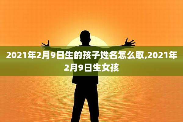 2021年2月9日生的孩子姓名怎么取,2021年2月9日生女孩