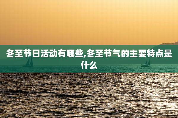 冬至节日活动有哪些,冬至节气的主要特点是什么