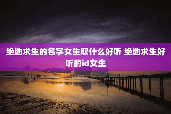 绝地求生的名字女生取什么好听 绝地求生好听的id女生