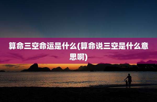 算命三空命运是什么(算命说三空是什么意思啊)