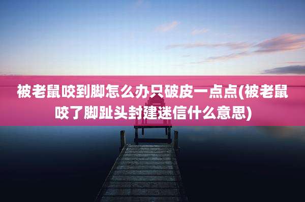 被老鼠咬到脚怎么办只破皮一点点(被老鼠咬了脚趾头封建迷信什么意思)