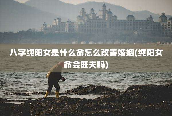 八字纯阳女是什么命怎么改善婚姻(纯阳女命会旺夫吗)