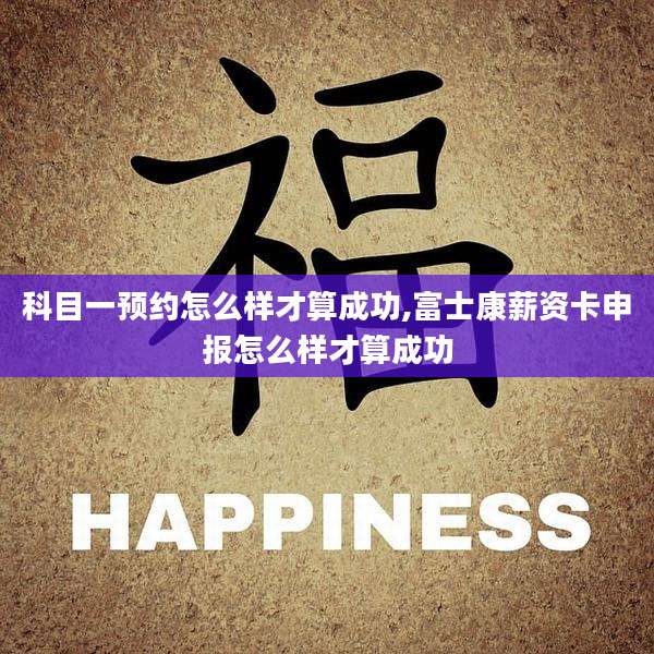 科目一预约怎么样才算成功,富士康薪资卡申报怎么样才算成功