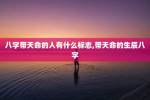 八字带天命的人有什么标志,带天命的生辰八字