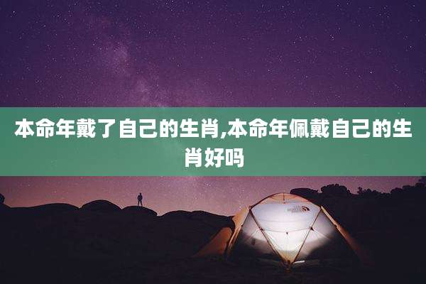 本命年戴了自己的生肖,本命年佩戴自己的生肖好吗
