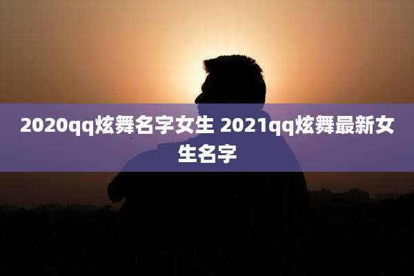2020qq炫舞名字女生 2021qq炫舞最新女生名字